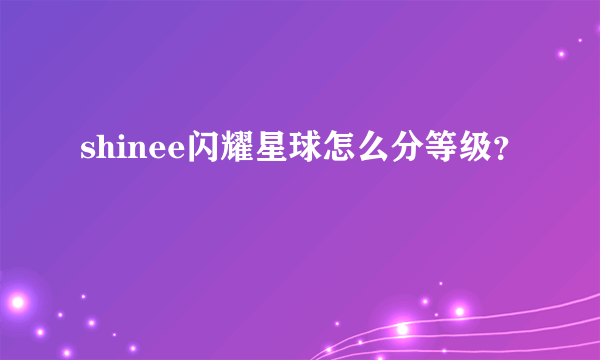 shinee闪耀星球怎么分等级？