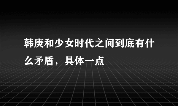 韩庚和少女时代之间到底有什么矛盾，具体一点