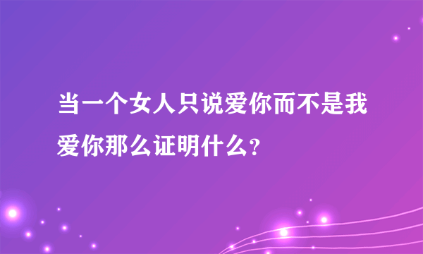 当一个女人只说爱你而不是我爱你那么证明什么？