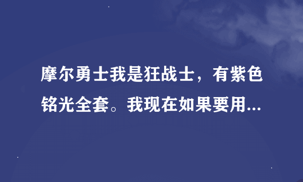 摩尔勇士我是狂战士，有紫色铭光全套。我现在如果要用星座装备，用哪种?铭光全换还是只换一部分。不过我