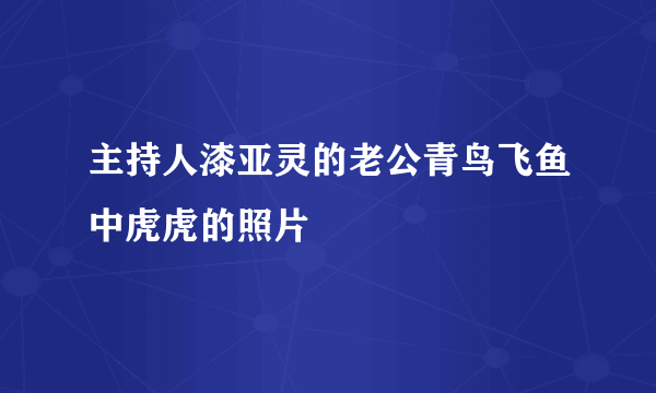 主持人漆亚灵的老公青鸟飞鱼中虎虎的照片