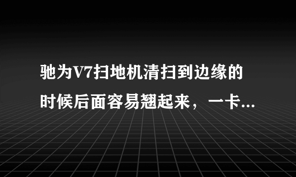 驰为V7扫地机清扫到边缘的时候后面容易翘起来，一卡一卡的，这是怎么回事？