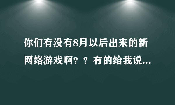 你们有没有8月以后出来的新网络游戏啊？？有的给我说个。谢了！！~