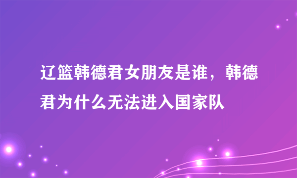 辽篮韩德君女朋友是谁，韩德君为什么无法进入国家队