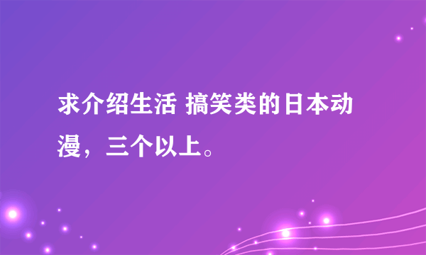 求介绍生活 搞笑类的日本动漫，三个以上。