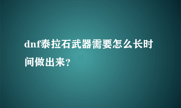 dnf泰拉石武器需要怎么长时间做出来？