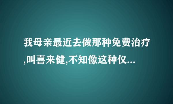 我母亲最近去做那种免费治疗,叫喜来健,不知像这种仪器会不会对身体有害,是不是骗人的呢?