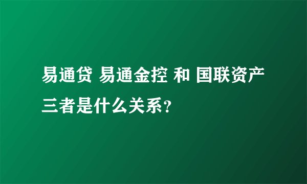 易通贷 易通金控 和 国联资产三者是什么关系？