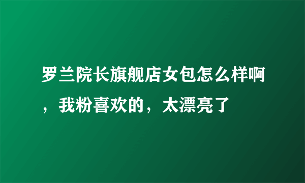 罗兰院长旗舰店女包怎么样啊，我粉喜欢的，太漂亮了