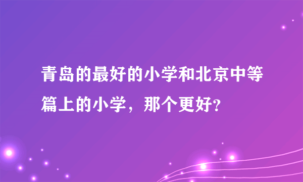 青岛的最好的小学和北京中等篇上的小学，那个更好？