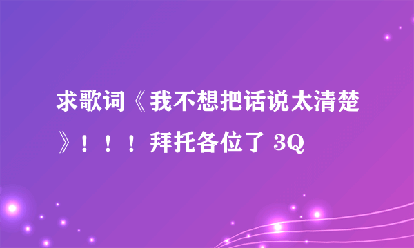 求歌词《我不想把话说太清楚》！！！拜托各位了 3Q