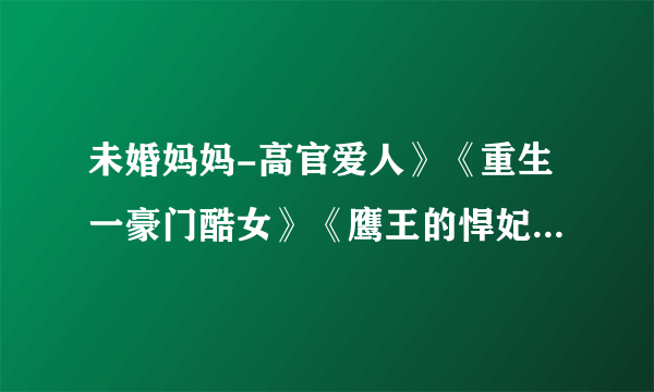 未婚妈妈-高官爱人》《重生一豪门酷女》《鹰王的悍妃》《神仙总裁也贪欢》《凤御九龙》《爱上我,你输定了!i