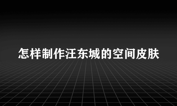 怎样制作汪东城的空间皮肤