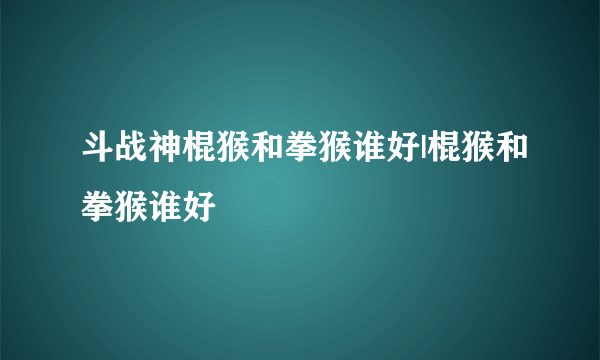 斗战神棍猴和拳猴谁好|棍猴和拳猴谁好