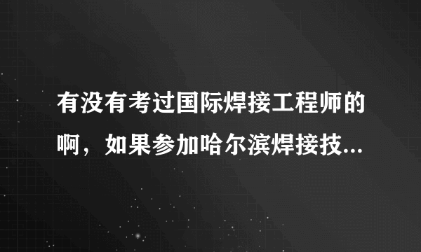 有没有考过国际焊接工程师的啊，如果参加哈尔滨焊接技术培训中心培训，考试通过率如何啊？