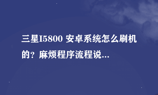 三星I5800 安卓系统怎么刷机的？麻烦程序流程说清楚。谢谢！