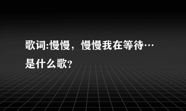 歌词:慢慢，慢慢我在等待…是什么歌？