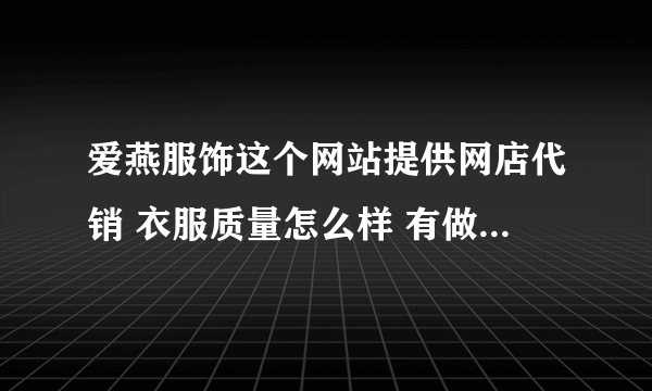 爱燕服饰这个网站提供网店代销 衣服质量怎么样 有做过代理的吗 麻烦给说一下 谢谢了