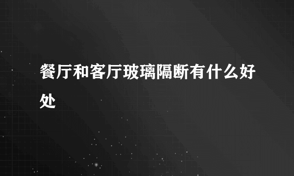 餐厅和客厅玻璃隔断有什么好处