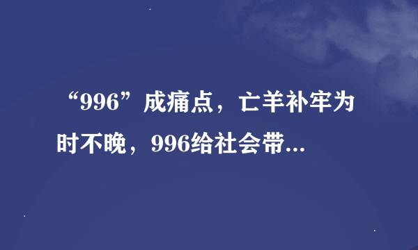 “996”成痛点，亡羊补牢为时不晚，996给社会带来了哪些危害？