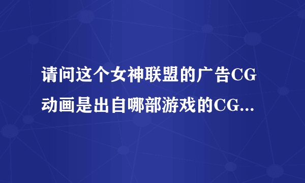 请问这个女神联盟的广告CG动画是出自哪部游戏的CG动画啊，可以肯定这个是盗用的啊，有知道的吗？？