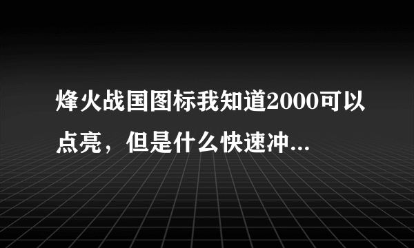 烽火战国图标我知道2000可以点亮，但是什么快速冲2000，详细点+分