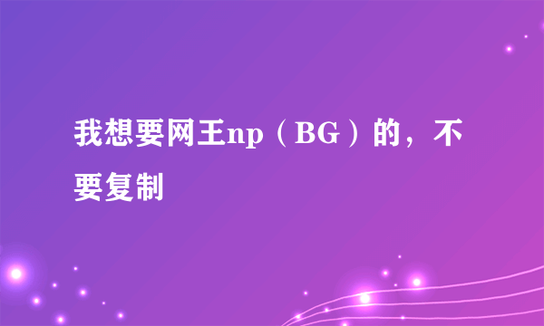 我想要网王np（BG）的，不要复制