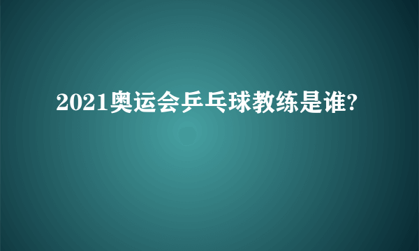 2021奥运会乒乓球教练是谁?