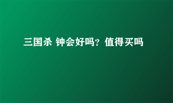 三国杀 钟会好吗？值得买吗