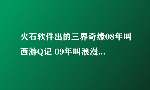 火石软件出的三界奇缘08年叫西游Q记 09年叫浪漫西游10年叫三界奇缘11年又改叫三界西游到底啥变化