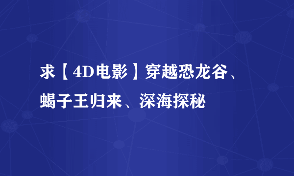 求【4D电影】穿越恐龙谷、蝎子王归来、深海探秘