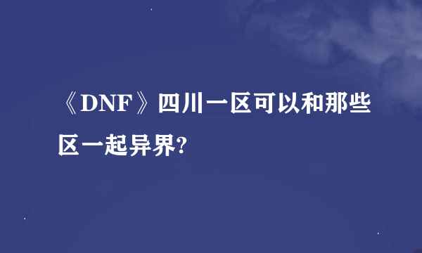 《DNF》四川一区可以和那些区一起异界?