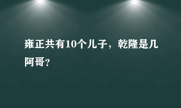 雍正共有10个儿子，乾隆是几阿哥？