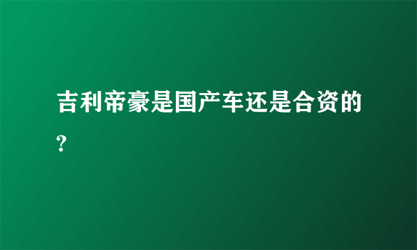 吉利帝豪是国产车还是合资的?