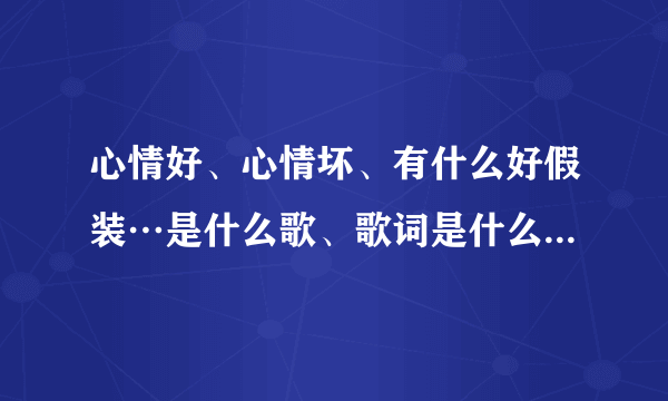 心情好、心情坏、有什么好假装…是什么歌、歌词是什么拜托各位大神