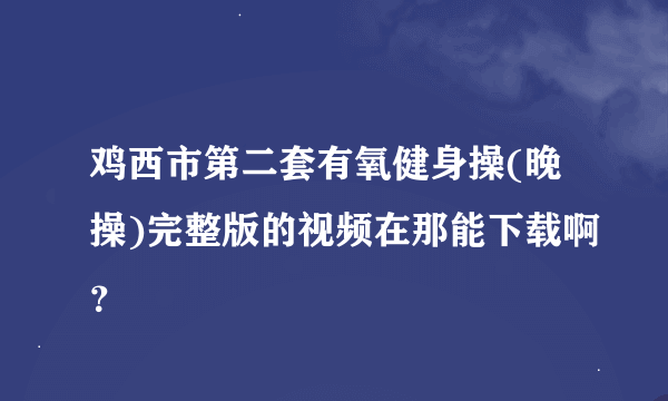 鸡西市第二套有氧健身操(晚操)完整版的视频在那能下载啊？