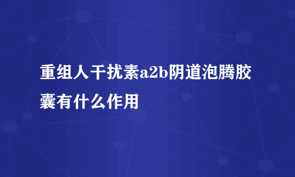 重组人干扰素a2b阴道泡腾胶囊有什么作用