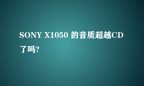 SONY X1050 的音质超越CD了吗?