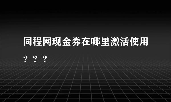 同程网现金券在哪里激活使用？？？