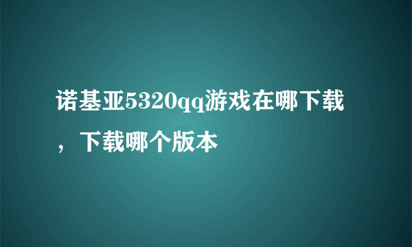 诺基亚5320qq游戏在哪下载，下载哪个版本