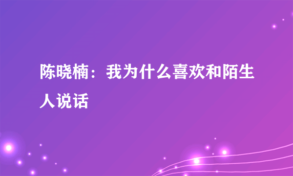 陈晓楠：我为什么喜欢和陌生人说话