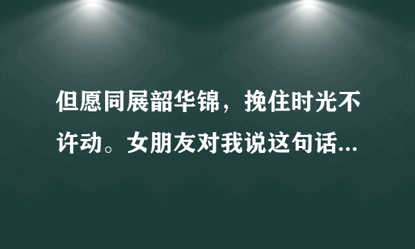 但愿同展韶华锦，挽住时光不许动。女朋友对我说这句话是什么意思。