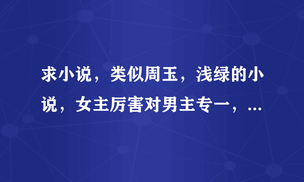 求小说，类似周玉，浅绿的小说，女主厉害对男主专一，没有太多乱七八糟的感情戏，谢谢