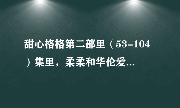 甜心格格第二部里（53-104）集里，柔柔和华伦爱情的见证