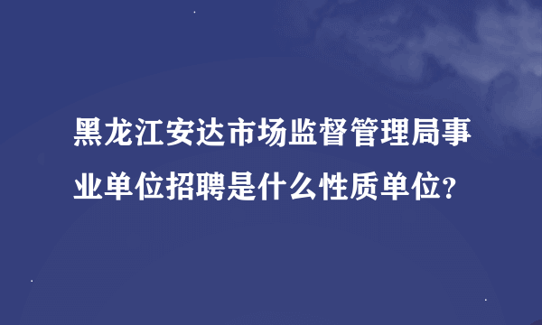 黑龙江安达市场监督管理局事业单位招聘是什么性质单位？