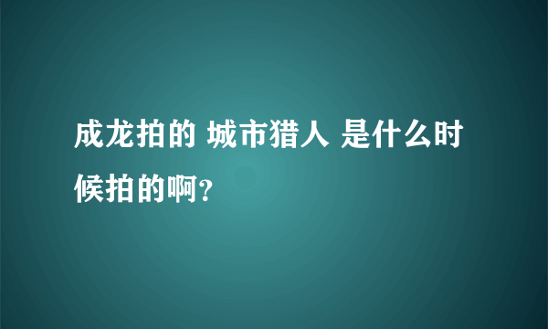 成龙拍的 城市猎人 是什么时候拍的啊？