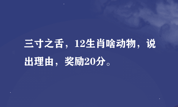 三寸之舌，12生肖啥动物，说出理由，奖励20分。