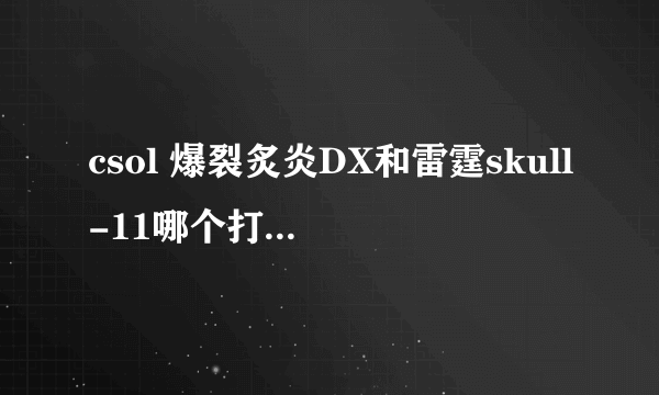 csol 爆裂炙炎DX和雷霆skull-11哪个打生化好？理由