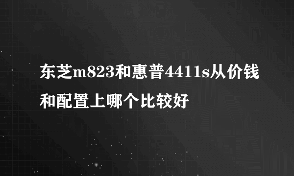 东芝m823和惠普4411s从价钱和配置上哪个比较好