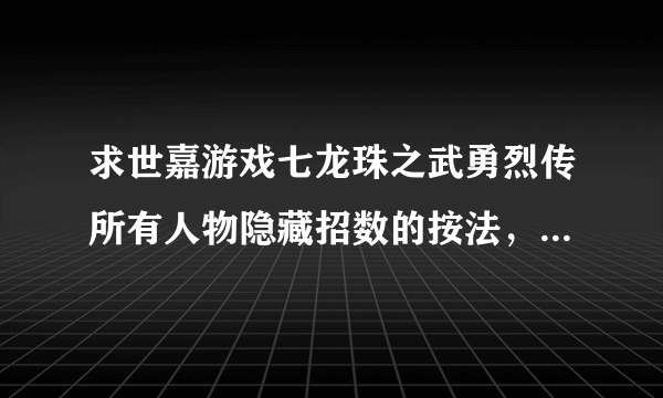 求世嘉游戏七龙珠之武勇烈传所有人物隐藏招数的按法，最好用箭头说明，这样我看的清楚